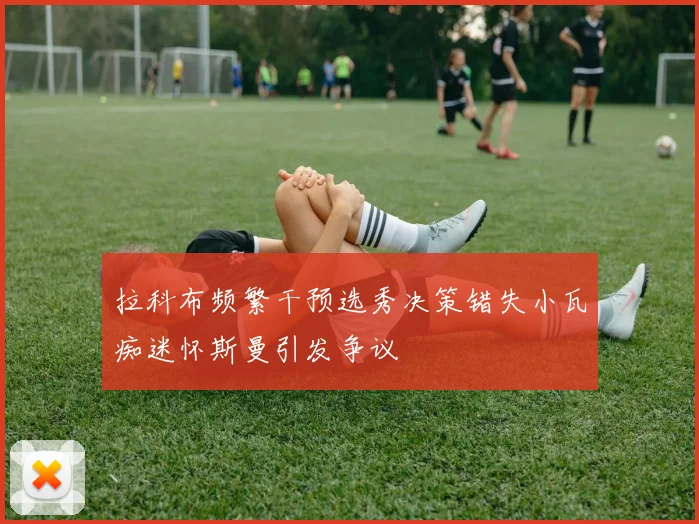 拉科布频繁干预选秀决策错失小瓦痴迷怀斯曼引发争议