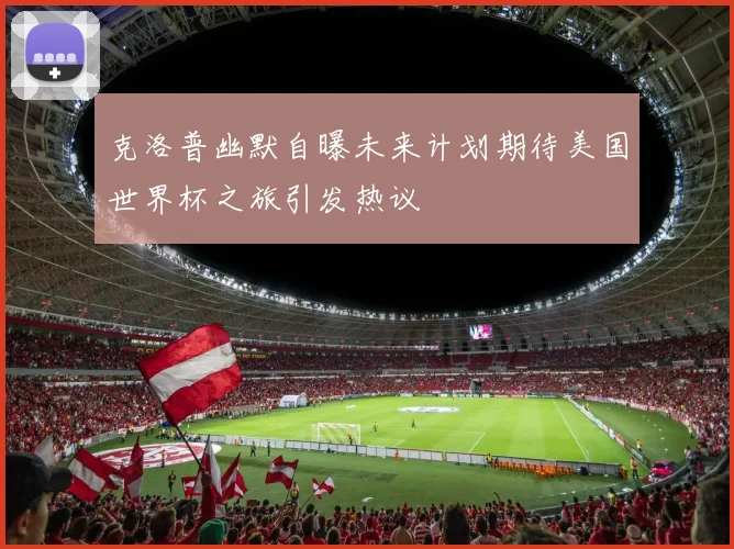 克洛普幽默自曝未来计划期待美国世界杯之旅引发热议