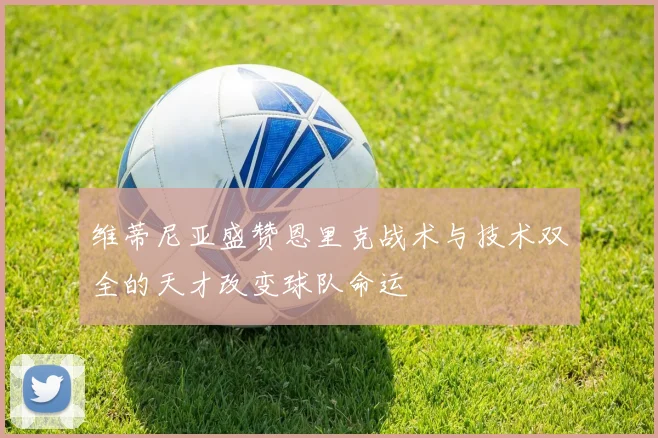 维蒂尼亚盛赞恩里克战术与技术双全的天才改变球队命运