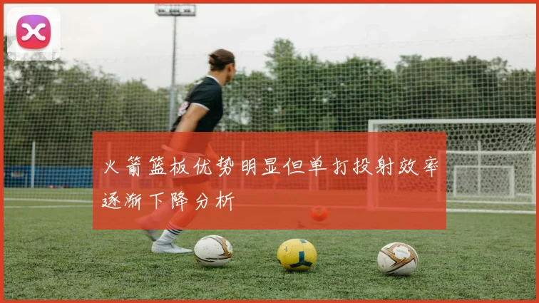火箭篮板优势明显但单打投射效率逐渐下降分析