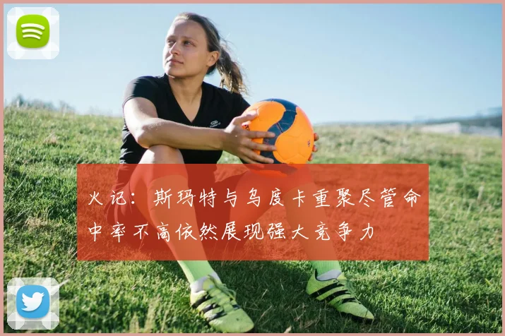 火记：斯玛特与乌度卡重聚尽管命中率不高依然展现强大竞争力