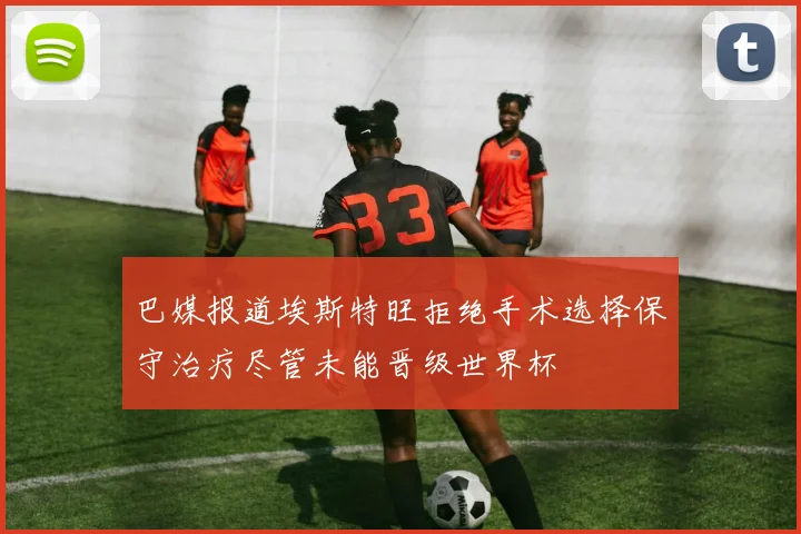 巴媒报道埃斯特旺拒绝手术选择保守治疗尽管未能晋级世界杯