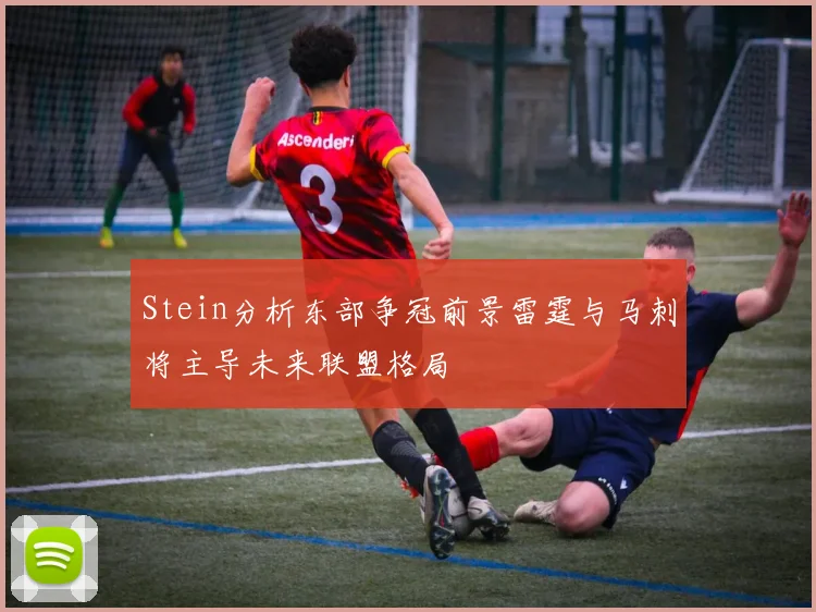 Stein分析东部争冠前景雷霆与马刺将主导未来联盟格局