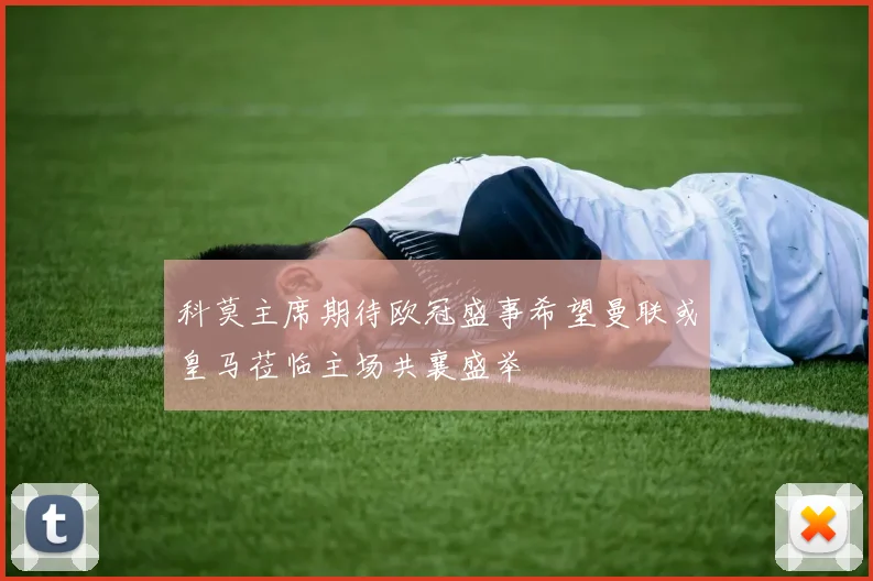 科莫主席期待欧冠盛事希望曼联或皇马莅临主场共襄盛举