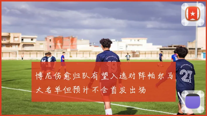 博尼伤愈归队有望入选对阵帕尔马大名单但预计不会首发出场