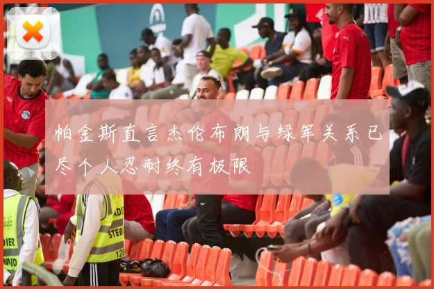 帕金斯直言杰伦布朗与绿军关系已尽个人忍耐终有极限