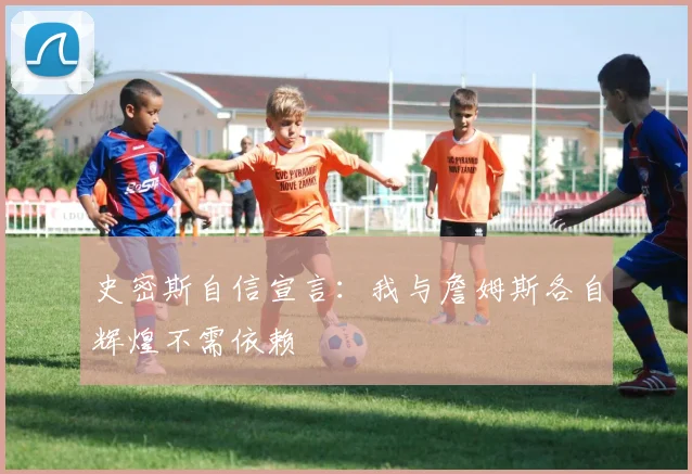 史密斯自信宣言：我与詹姆斯各自辉煌不需依赖