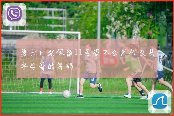勇士计划保留11号签不会用作交易字母哥的筹码