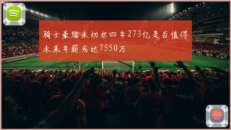 骑士豪赌米切尔四年273亿是否值得未来年薪或达7550万