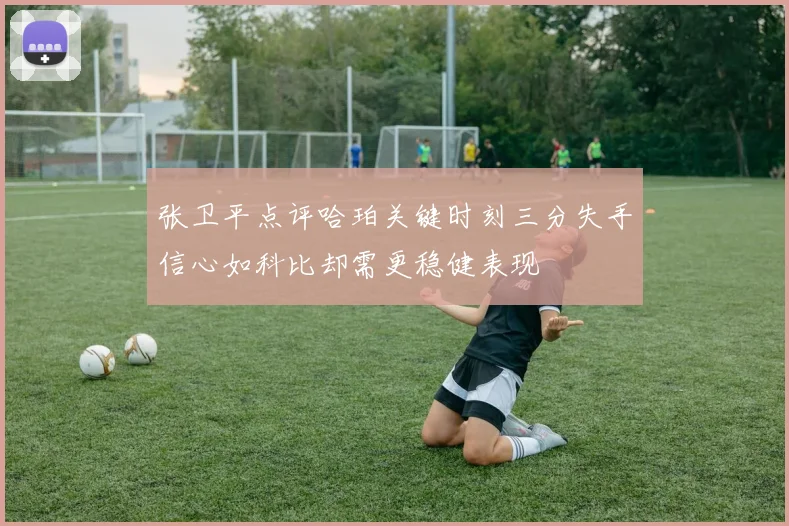 张卫平点评哈珀关键时刻三分失手信心如科比却需更稳健表现