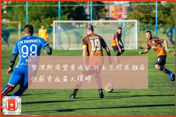 努涅斯渴望重返欧洲米兰对其推荐但薪资成最大障碍