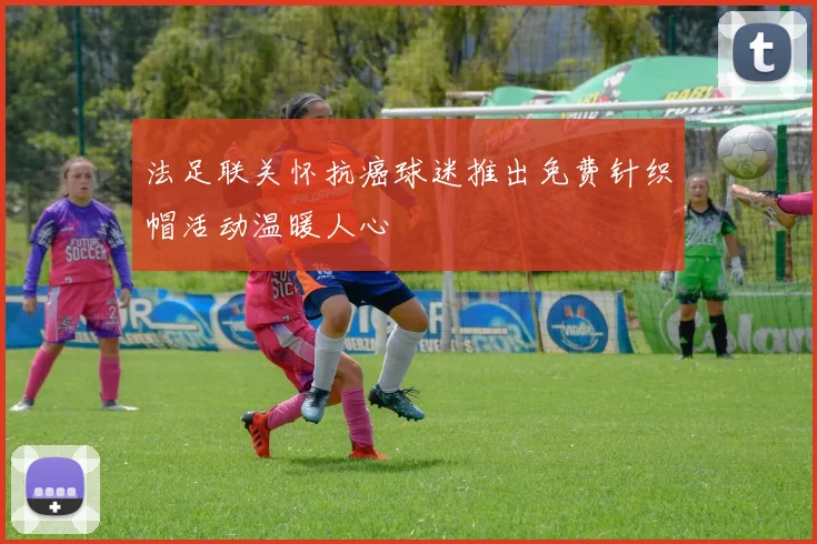 法足联关怀抗癌球迷推出免费针织帽活动温暖人心
