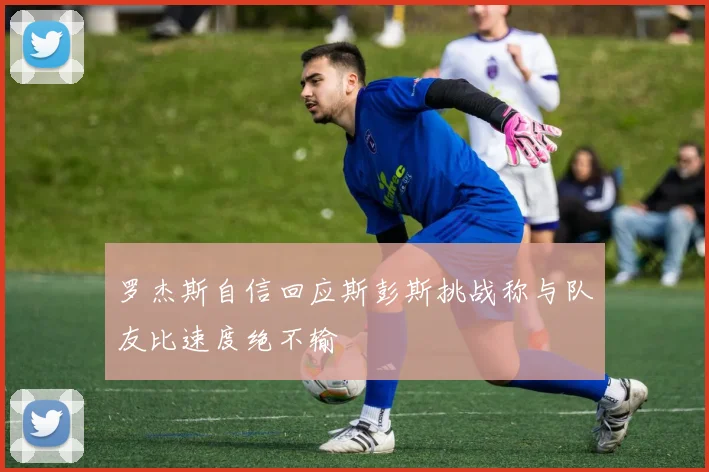 罗杰斯自信回应斯彭斯挑战称与队友比速度绝不输