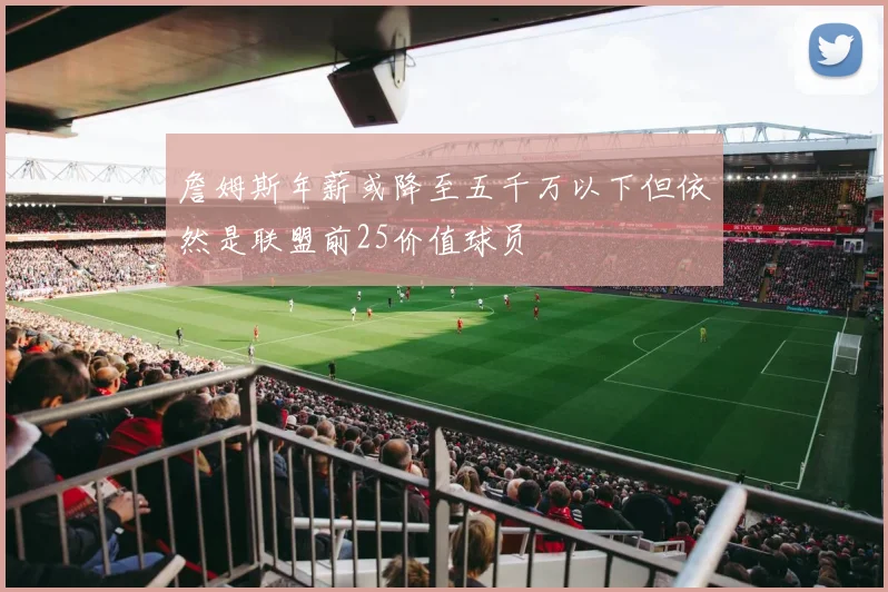 詹姆斯年薪或降至五千万以下但依然是联盟前25价值球员