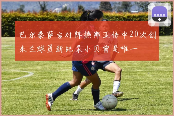 巴尔泰萨吉对阵热那亚传中20次创米兰球员新纪录小贝曾是唯一