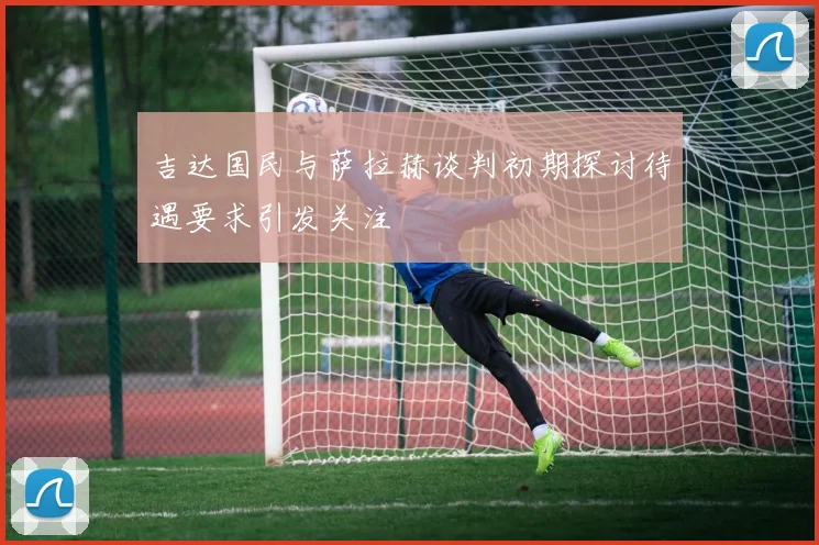 吉达国民与萨拉赫谈判初期探讨待遇要求引发关注