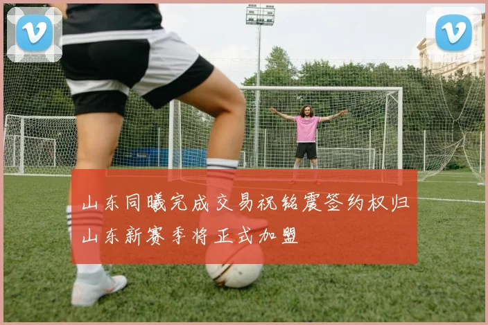 山东同曦完成交易祝铭震签约权归山东新赛季将正式加盟