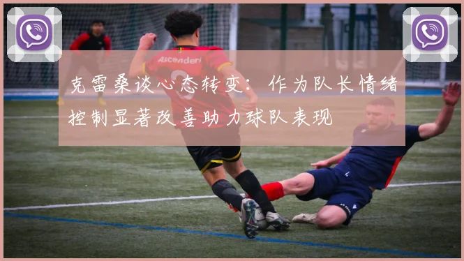 克雷桑谈心态转变：作为队长情绪控制显著改善助力球队表现