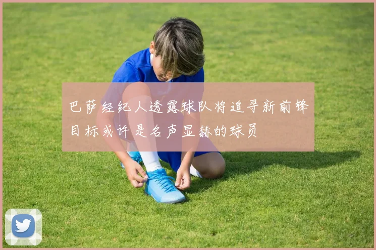 巴萨经纪人透露球队将追寻新前锋目标或许是名声显赫的球员