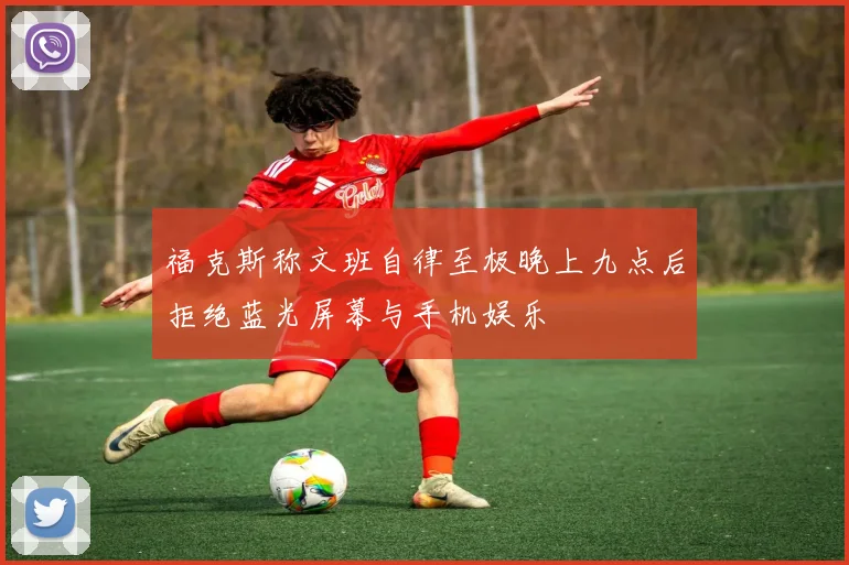 福克斯称文班自律至极晚上九点后拒绝蓝光屏幕与手机娱乐