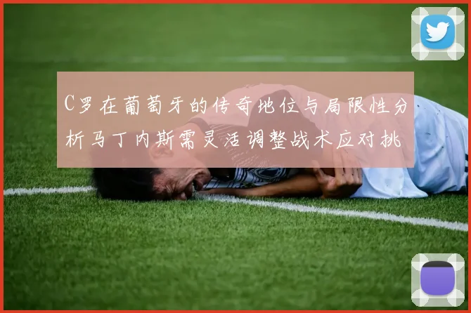 C罗在葡萄牙的传奇地位与局限性分析马丁内斯需灵活调整战术应对挑战