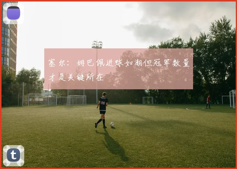 塞尔：姆巴佩进球如潮但冠军数量才是关键所在