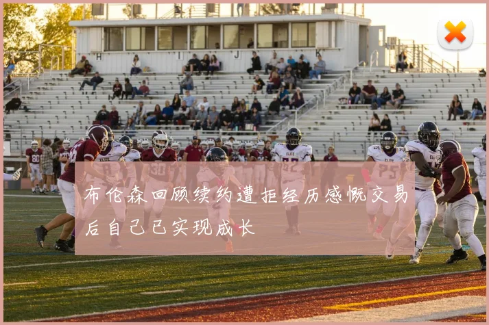 布伦森回顾续约遭拒经历感慨交易后自己已实现成长