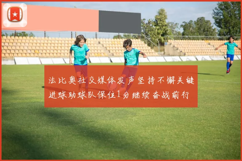 法比奥社交媒体发声坚持不懈关键进球助球队保住1分继续奋战前行