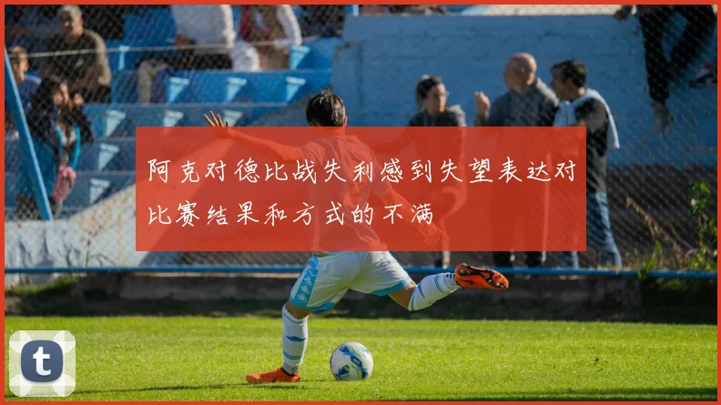 阿克对德比战失利感到失望表达对比赛结果和方式的不满