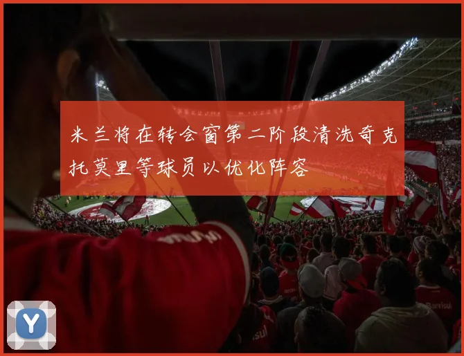 米兰将在转会窗第二阶段清洗奇克托莫里等球员以优化阵容