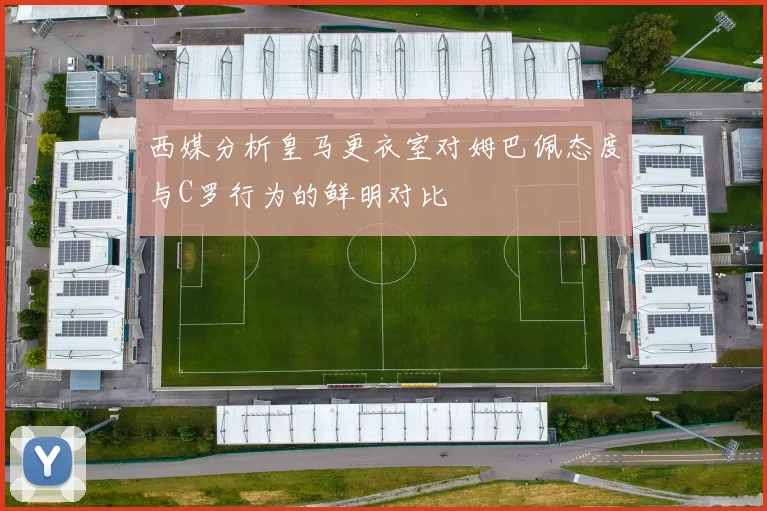 西媒分析皇马更衣室对姆巴佩态度与C罗行为的鲜明对比