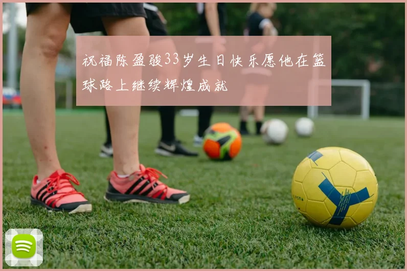 祝福陈盈骏33岁生日快乐愿他在篮球路上继续辉煌成就