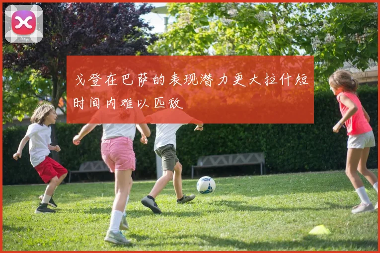 戈登在巴萨的表现潜力更大拉什短时间内难以匹敌