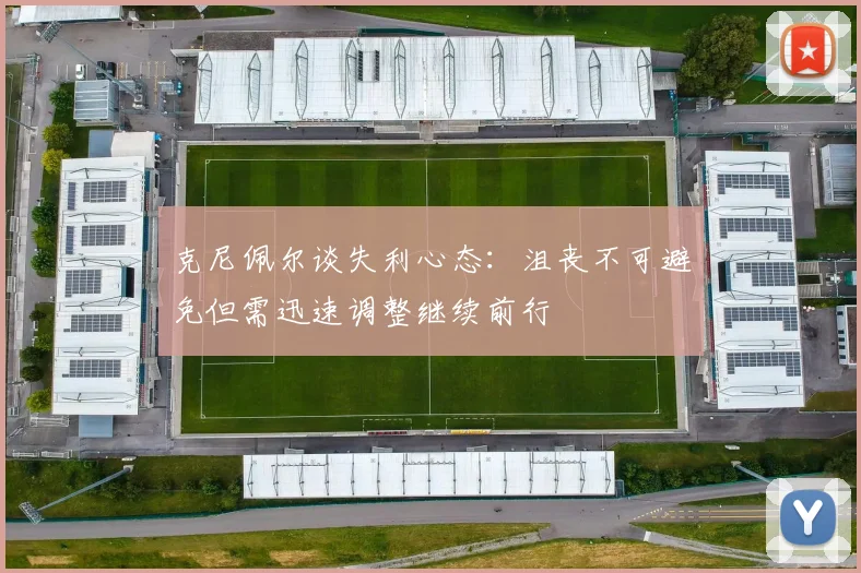 克尼佩尔谈失利心态：沮丧不可避免但需迅速调整继续前行
