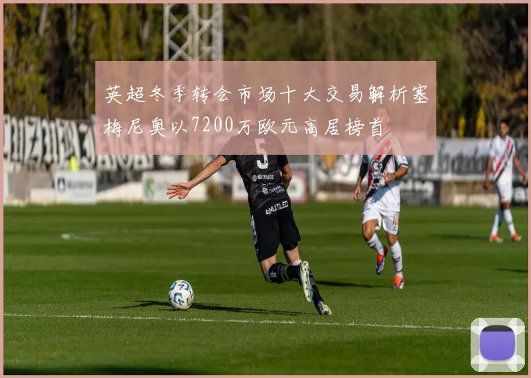 英超冬季转会市场十大交易解析塞梅尼奥以7200万欧元高居榜首