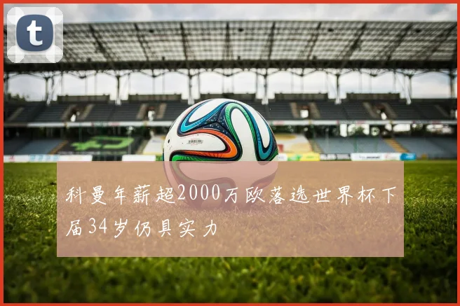 科曼年薪超2000万欧落选世界杯下届34岁仍具实力