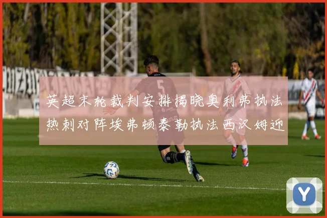 英超末轮裁判安排揭晓奥利弗执法热刺对阵埃弗顿泰勒执法西汉姆迎战利兹联