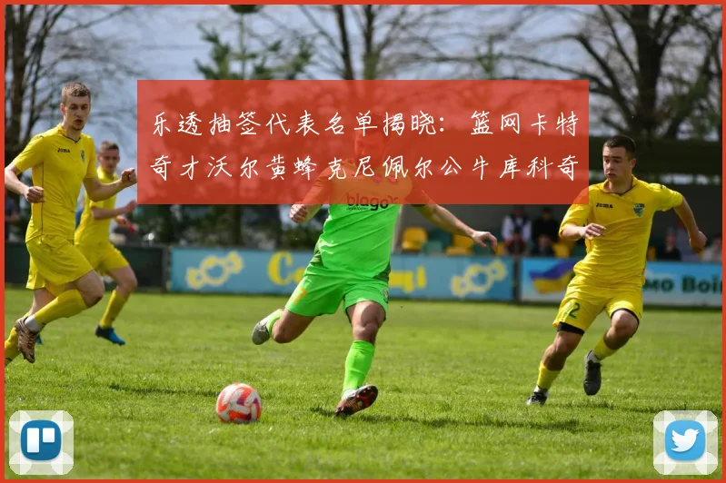乐透抽签代表名单揭晓：篮网卡特奇才沃尔黄蜂克尼佩尔公牛库科奇齐聚一堂