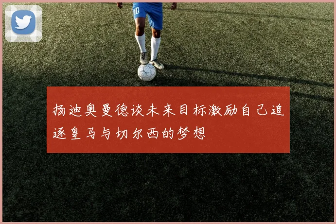 扬迪奥曼德谈未来目标激励自己追逐皇马与切尔西的梦想