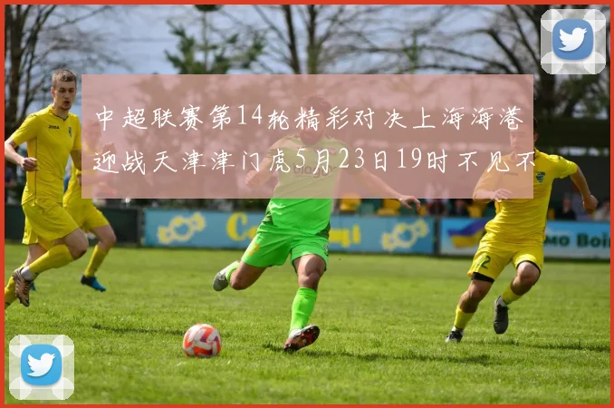 中超联赛第14轮精彩对决上海海港迎战天津津门虎5月23日19时不见不散