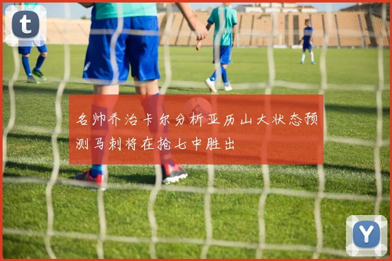 名帅乔治卡尔分析亚历山大状态预测马刺将在抢七中胜出
