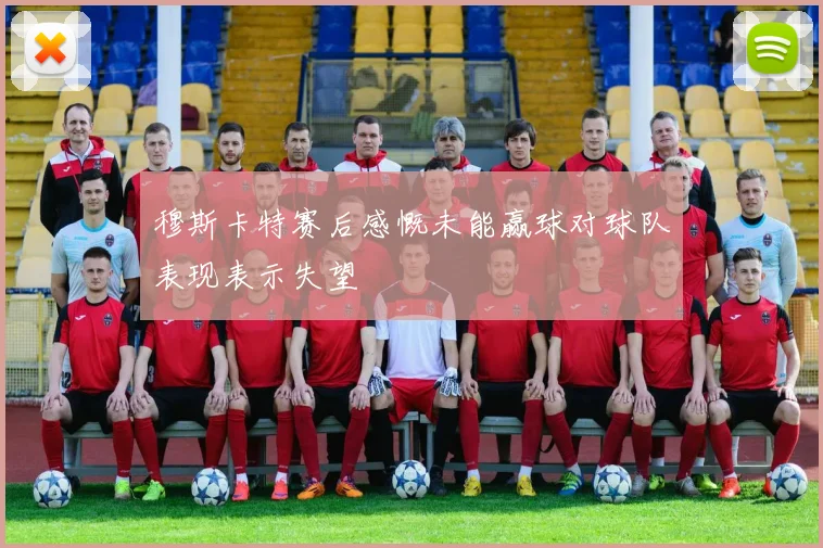 穆斯卡特赛后感慨未能赢球对球队表现表示失望